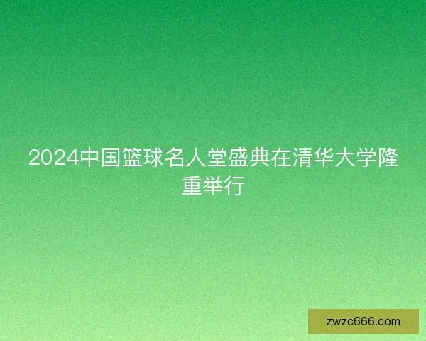 2024中国篮球名人堂盛典在清华大学隆重举行