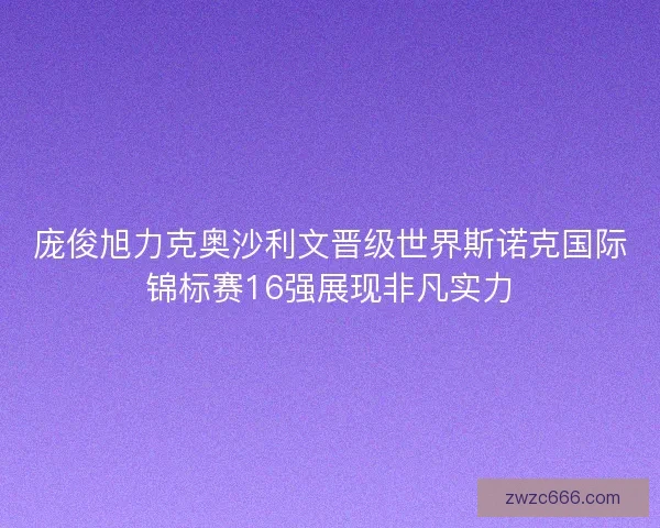 庞俊旭力克奥沙利文晋级世界斯诺克国际锦标赛16强展现非凡实力