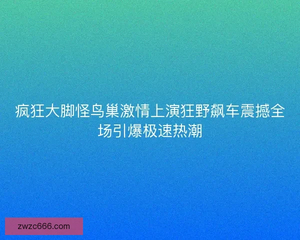 疯狂大脚怪鸟巢激情上演狂野飙车震撼全场引爆极速热潮