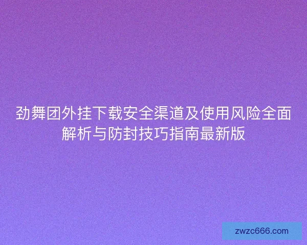 劲舞团外挂下载安全渠道及使用风险全面解析与防封技巧指南最新版