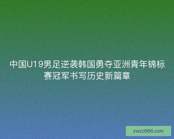 中国U19男足逆袭韩国勇夺亚洲青年锦标赛冠军书写历史新篇章