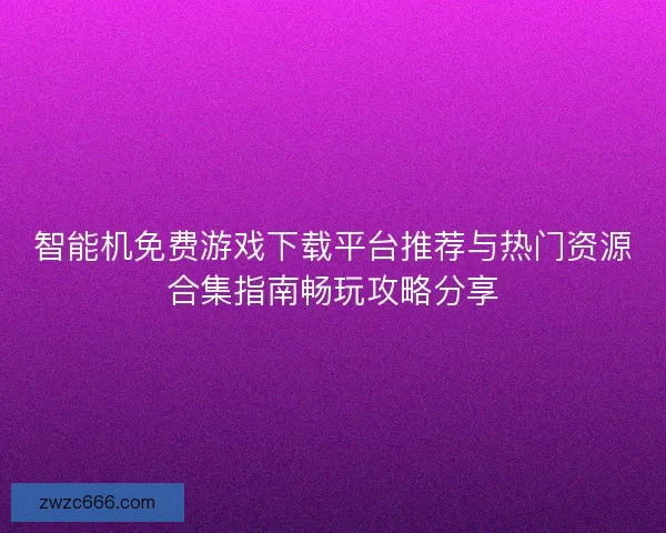智能机免费游戏下载平台推荐与热门资源合集指南畅玩攻略分享