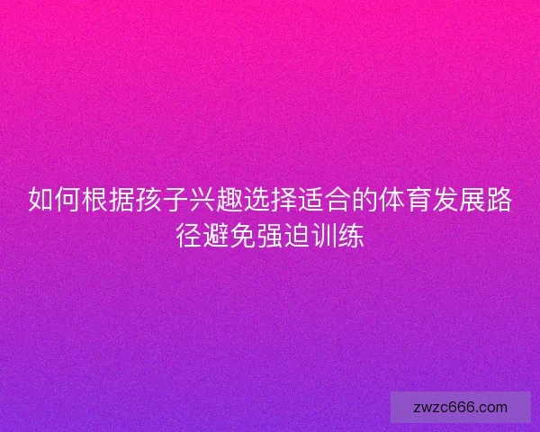 如何根据孩子兴趣选择适合的体育发展路径避免强迫训练